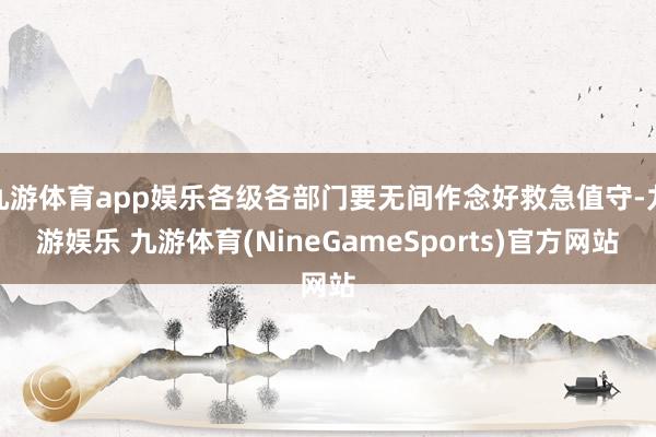 九游体育app娱乐各级各部门要无间作念好救急值守-九游娱乐 九游体育(NineGameSports)官方网站