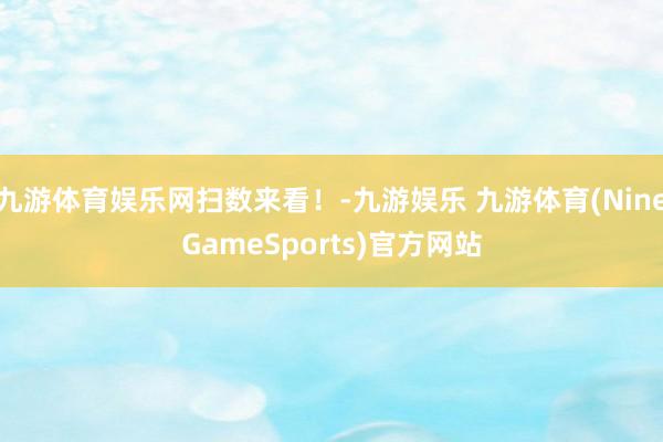 九游体育娱乐网扫数来看！-九游娱乐 九游体育(NineGameSports)官方网站