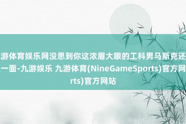 九游体育娱乐网没思到你这浓眉大眼的工科男马斯克还有这一面-九游娱乐 九游体育(NineGameSports)官方网站