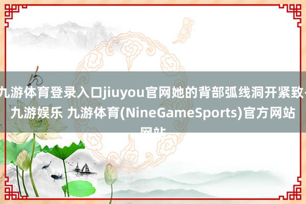 九游体育登录入口jiuyou官网她的背部弧线洞开紧致-九游娱乐 九游体育(NineGameSports)官方网站