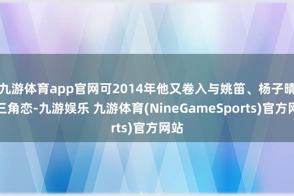 九游体育app官网可2014年他又卷入与姚笛、杨子晴的三角恋-九游娱乐 九游体育(NineGameSports)官方网站
