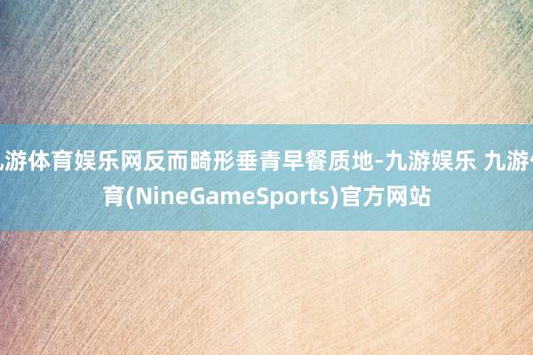 九游体育娱乐网反而畸形垂青早餐质地-九游娱乐 九游体育(NineGameSports)官方网站