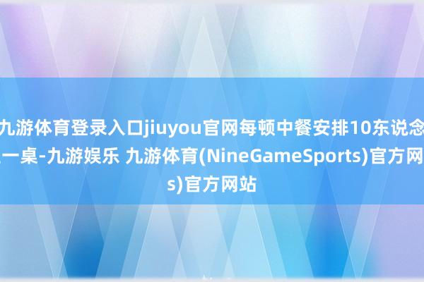 九游体育登录入口jiuyou官网每顿中餐安排10东说念主一桌-九游娱乐 九游体育(NineGameSports)官方网站