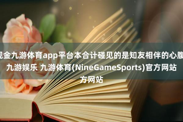 现金九游体育app平台本合计碰见的是知友相伴的心腹-九游娱乐 九游体育(NineGameSports)官方网站
