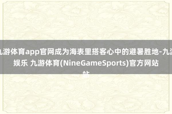 九游体育app官网成为海表里搭客心中的避暑胜地-九游娱乐 九游体育(NineGameSports)官方网站