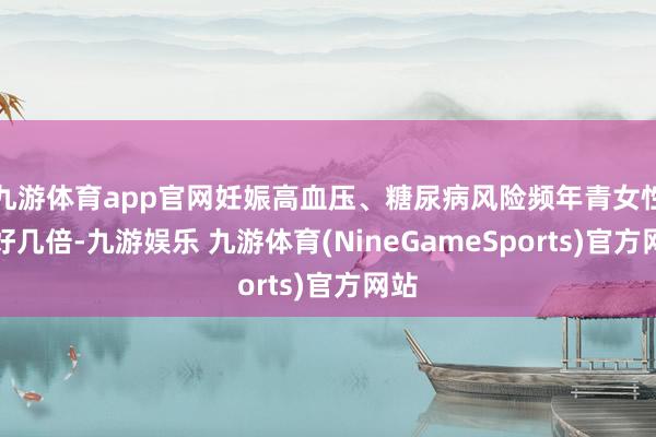 九游体育app官网妊娠高血压、糖尿病风险频年青女性高好几倍-九游娱乐 九游体育(NineGameSports)官方网站