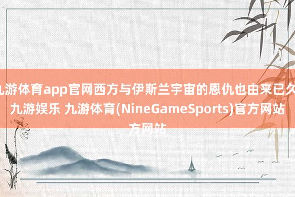 九游体育app官网西方与伊斯兰宇宙的恩仇也由来已久-九游娱乐 九游体育(NineGameSports)官方网站