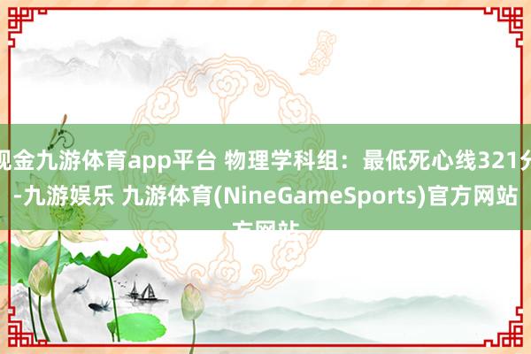 现金九游体育app平台 物理学科组：最低死心线321分-九游娱乐 九游体育(NineGameSports)官方网站
