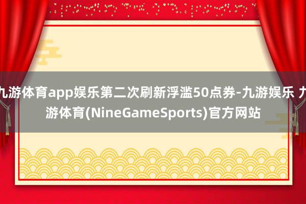 九游体育app娱乐第二次刷新浮滥50点券-九游娱乐 九游体育(NineGameSports)官方网站
