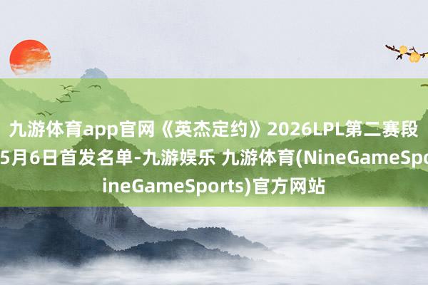 九游体育app官网《英杰定约》2026LPL第二赛段老例赛组内赛5月6日首发名单-九游娱乐 九游体育(NineGameSports)官方网站
