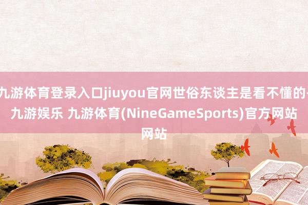 九游体育登录入口jiuyou官网世俗东谈主是看不懂的-九游娱乐 九游体育(NineGameSports)官方网站