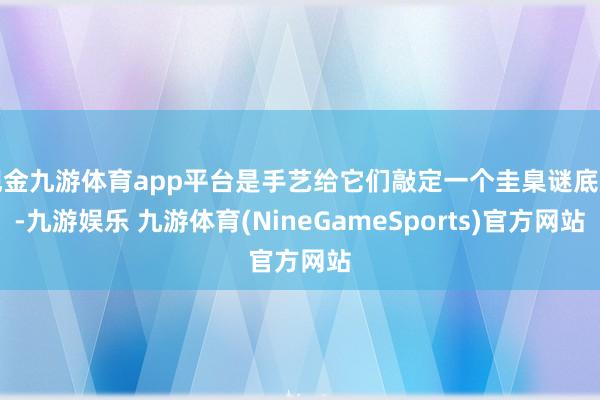 现金九游体育app平台是手艺给它们敲定一个圭臬谜底了-九游娱乐 九游体育(NineGameSports)官方网站