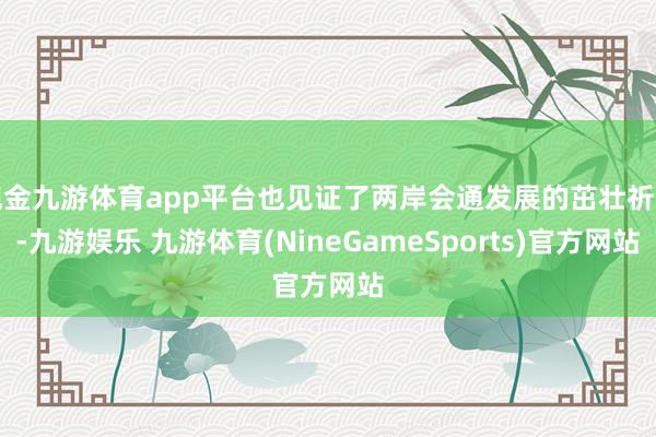 现金九游体育app平台也见证了两岸会通发展的茁壮祈望-九游娱乐 九游体育(NineGameSports)官方网站