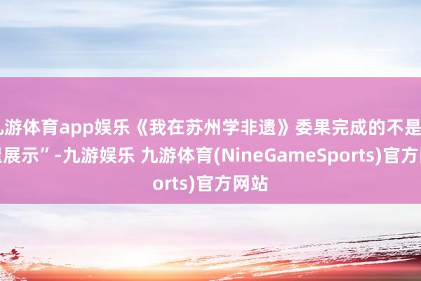九游体育app娱乐《我在苏州学非遗》委果完成的不是“非遗展示”-九游娱乐 九游体育(NineGameSports)官方网站
