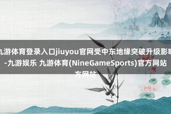 九游体育登录入口jiuyou官网受中东地缘突破升级影响-九游娱乐 九游体育(NineGameSports)官方网站