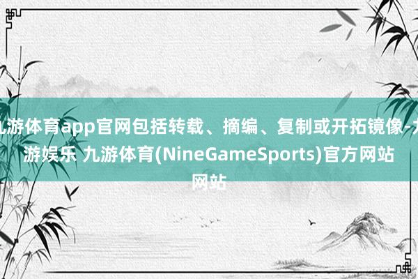 九游体育app官网包括转载、摘编、复制或开拓镜像-九游娱乐 九游体育(NineGameSports)官方网站