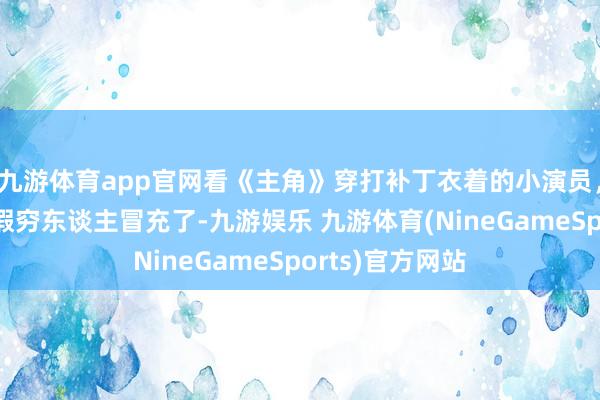 九游体育app官网看《主角》穿打补丁衣着的小演员，国产剧别再用假穷东谈主冒充了-九游娱乐 九游体育(NineGameSports)官方网站