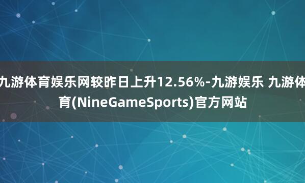 九游体育娱乐网较昨日上升12.56%-九游娱乐 九游体育(NineGameSports)官方网站