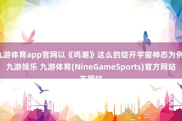 九游体育app官网以《鸣潮》这么的绽开宇宙神态为例-九游娱乐 九游体育(NineGameSports)官方网站