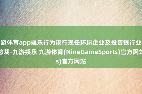 九游体育app娱乐行为该行现任环球企业及投资银行业务总裁-九游娱乐 九游体育(NineGameSports)官方网站