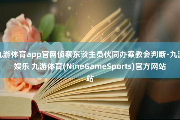 九游体育app官网侦察东谈主员伙同办案教会判断-九游娱乐 九游体育(NineGameSports)官方网站