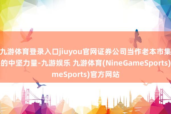 九游体育登录入口jiuyou官网证券公司当作老本市集不能或缺的中坚力量-九游娱乐 九游体育(NineGameSports)官方网站