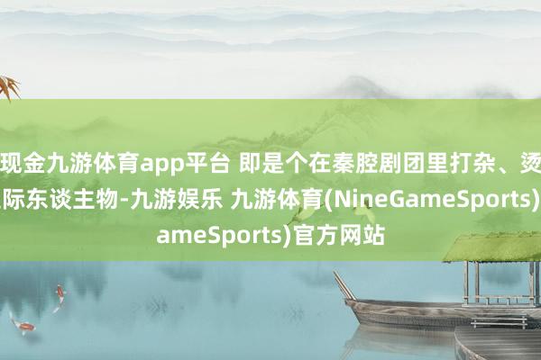 现金九游体育app平台 即是个在秦腔剧团里打杂、烫戏服的边际东谈主物-九游娱乐 九游体育(NineGameSports)官方网站