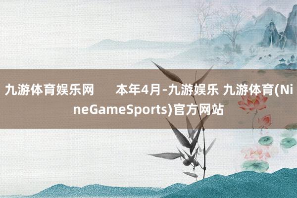 九游体育娱乐网 本年4月-九游娱乐 九游体育(NineGameSports)官方网站