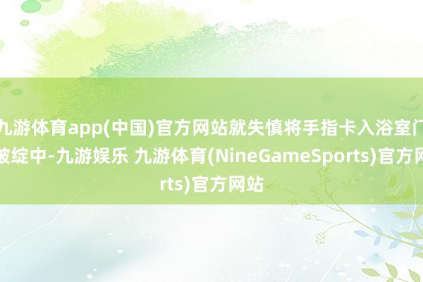 九游体育app(中国)官方网站就失慎将手指卡入浴室门的破绽中-九游娱乐 九游体育(NineGameSports)官方网站