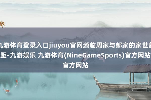 九游体育登录入口jiuyou官网濒临周家与郝家的家世差距-九游娱乐 九游体育(NineGameSports)官方网站