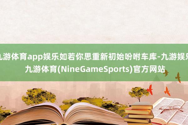 九游体育app娱乐如若你思重新初始吩咐车库-九游娱乐 九游体育(NineGameSports)官方网站