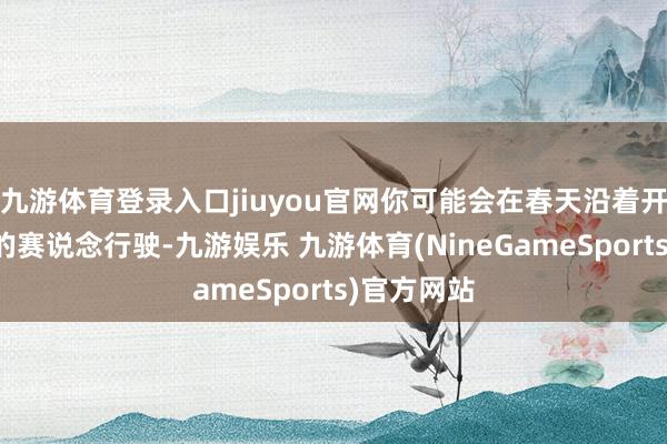 九游体育登录入口jiuyou官网你可能会在春天沿着开满樱花树的赛说念行驶-九游娱乐 九游体育(NineGameSports)官方网站