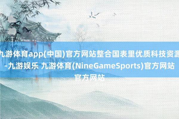 九游体育app(中国)官方网站整合国表里优质科技资源-九游娱乐 九游体育(NineGameSports)官方网站