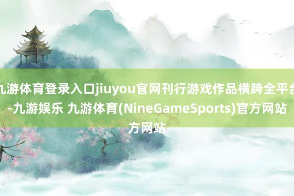九游体育登录入口jiuyou官网刊行游戏作品横跨全平台-九游娱乐 九游体育(NineGameSports)官方网站