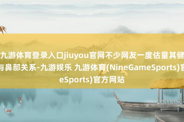 九游体育登录入口jiuyou官网不少网友一度估量其健康问题与鼻部关系-九游娱乐 九游体育(NineGameSports)官方网站