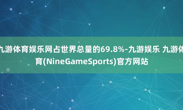 九游体育娱乐网占世界总量的69.8%-九游娱乐 九游体育(NineGameSports)官方网站