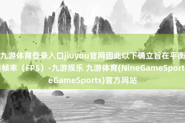 九游体育登录入口jiuyou官网因此以下确立旨在平衡视觉遵守与帧率（FPS）-九游娱乐 九游体育(NineGameSports)官方网站