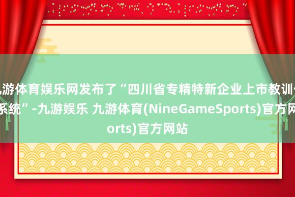 九游体育娱乐网发布了“四川省专精特新企业上市教训信息系统”-九游娱乐 九游体育(NineGameSports)官方网站