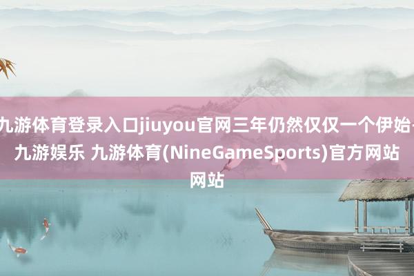 九游体育登录入口jiuyou官网三年仍然仅仅一个伊始-九游娱乐 九游体育(NineGameSports)官方网站