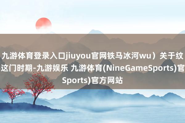 九游体育登录入口jiuyou官网铁马冰河wu)关于纹身刺字这门时期-九游娱乐 九游体育(NineGameSports)官方网站