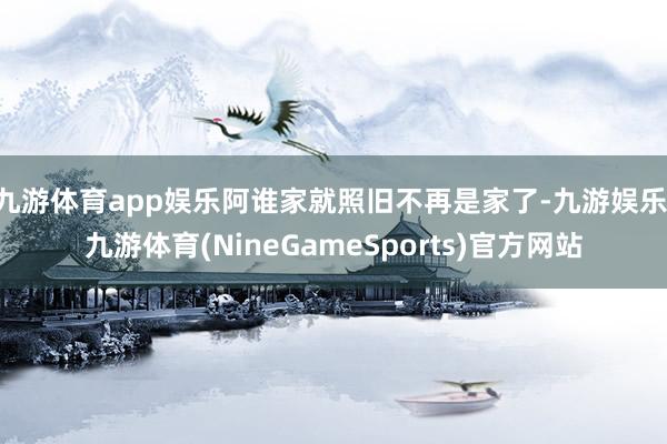 九游体育app娱乐阿谁家就照旧不再是家了-九游娱乐 九游体育(NineGameSports)官方网站