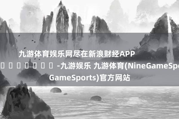 九游体育娱乐网尽在新浪财经APP            													-九游娱乐 九游体育(NineGameSports)官方网站