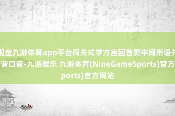 现金九游体育app平台闯关式学方言回首更牢闽南语并非和谐口音-九游娱乐 九游体育(NineGameSports)官方网站