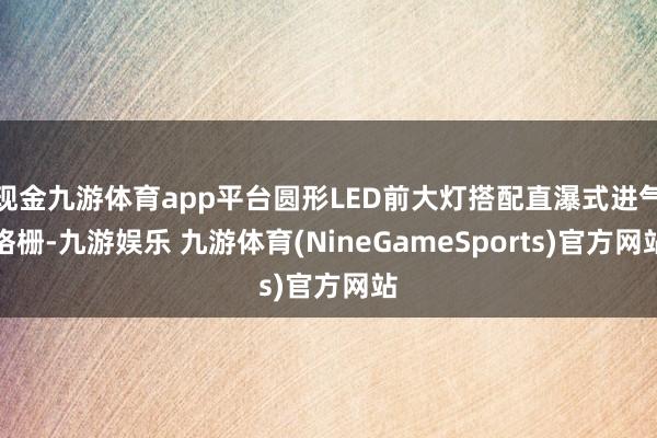 现金九游体育app平台圆形LED前大灯搭配直瀑式进气格栅-九游娱乐 九游体育(NineGameSports)官方网站