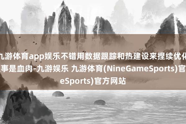 九游体育app娱乐不错用数据跟踪和热建设来捏续优化;但叙事是血肉-九游娱乐 九游体育(NineGameSports)官方网站