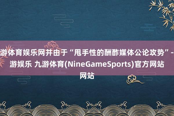 九游体育娱乐网并由于“甩手性的酬酢媒体公论攻势”-九游娱乐 九游体育(NineGameSports)官方网站