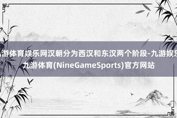 九游体育娱乐网汉朝分为西汉和东汉两个阶段-九游娱乐 九游体育(NineGameSports)官方网站