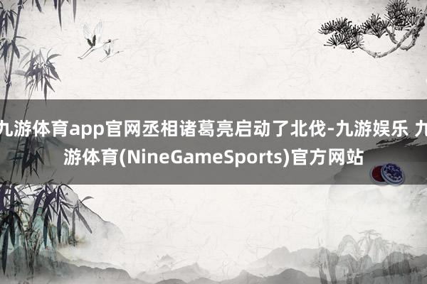 九游体育app官网丞相诸葛亮启动了北伐-九游娱乐 九游体育(NineGameSports)官方网站