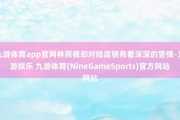 九游体育app官网林雨薇却对陆霆骁有着深深的警惕-九游娱乐 九游体育(NineGameSports)官方网站