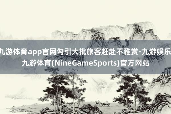 九游体育app官网勾引大批旅客赶赴不雅赏-九游娱乐 九游体育(NineGameSports)官方网站
